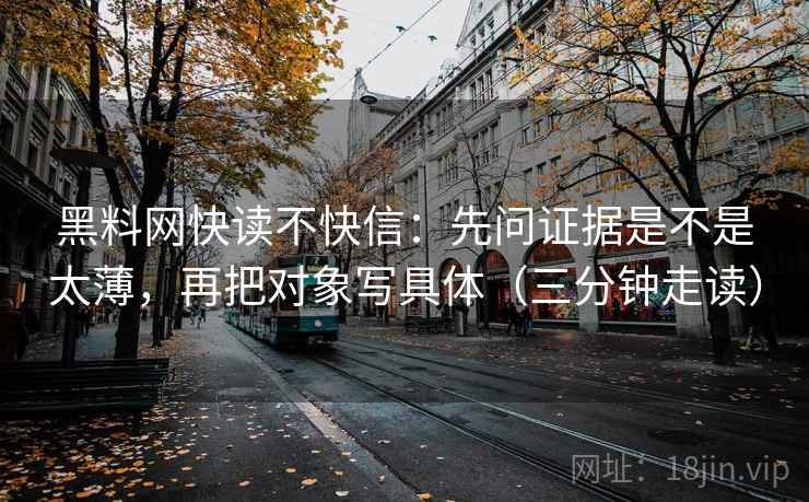 黑料网快读不快信:先问证据是不是太薄,再把对象写具体(三分钟走读) 黑料网快读不快信:先问证据是不是太薄,再把对象写具体(三分钟走读)