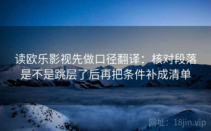 读欧乐影视先做口径翻译:核对段落是不是跳层了后再把条件补成清单 读欧乐影视先做口径翻译:核对段落是不是跳层了后再把条件补成清单