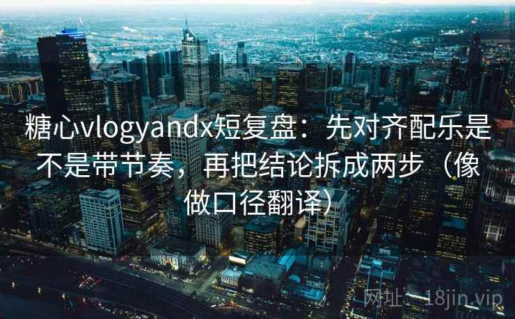 糖心vlogyandx短复盘：先对齐配乐是不是带节奏，再把结论拆成两步（像做口径翻译）