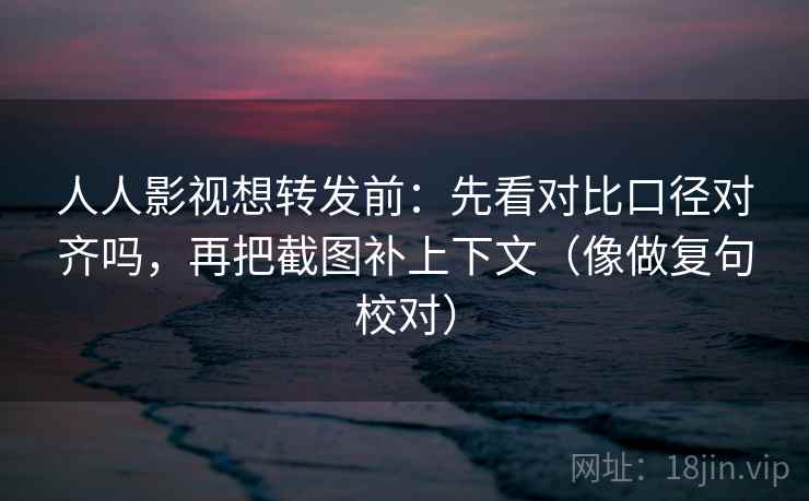 人人影视想转发前：先看对比口径对齐吗，再把截图补上下文（像做复句校对）