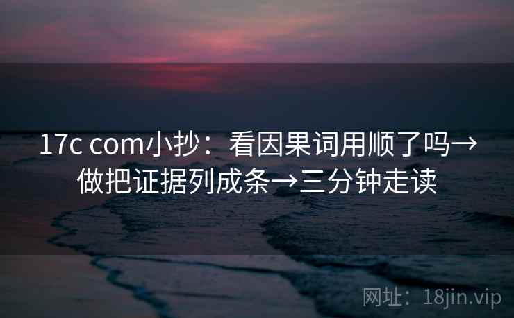 17c com小抄:看因果词用顺了吗→做把证据列成条→三分钟走读 17c com小抄:看因果词用顺了吗→做把证据列成条→三分钟走读