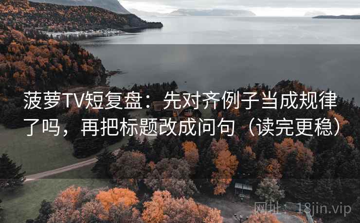 菠萝TV短复盘：先对齐例子当成规律了吗，再把标题改成问句（读完更稳）