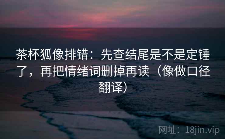 茶杯狐像排错:先查结尾是不是定锤了,再把情绪词删掉再读(像做口径翻译) 茶杯狐像排错:先查结尾是不是定锤了,再把情绪词删掉再读(像做口径翻译)