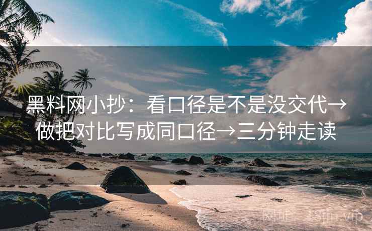 黑料网小抄:看口径是不是没交代→做把对比写成同口径→三分钟走读 黑料网小抄:看口径是不是没交代→做把对比写成同口径→三分钟走读