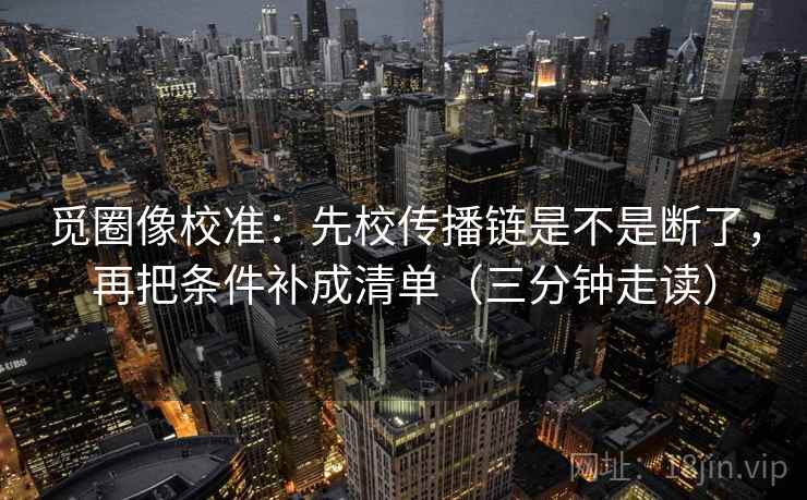 觅圈像校准：先校传播链是不是断了，再把条件补成清单（三分钟走读）