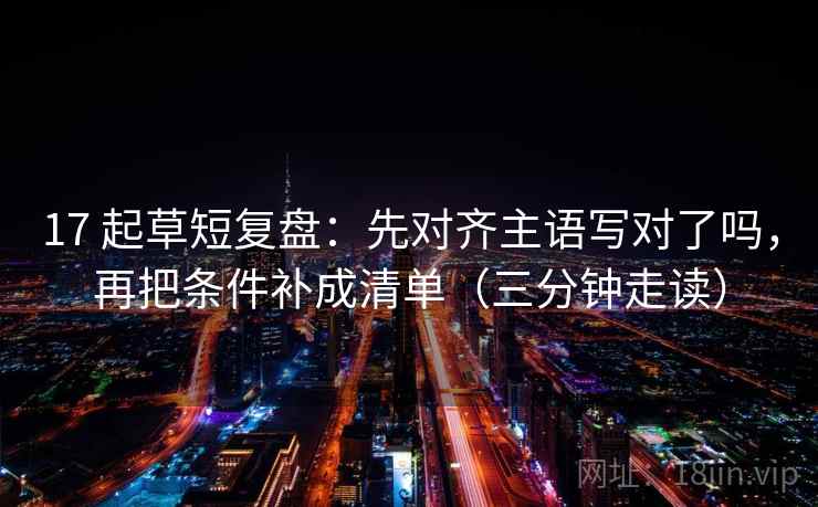 17 起草短复盘：先对齐主语写对了吗，再把条件补成清单（三分钟走读）
