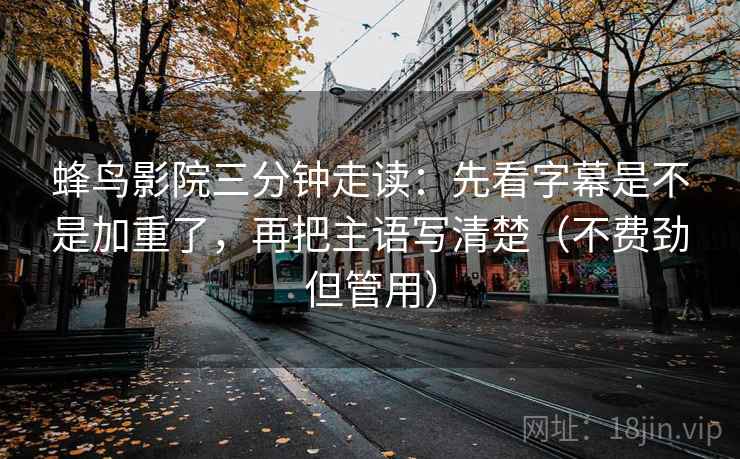 蜂鸟影院三分钟走读:先看字幕是不是加重了,再把主语写清楚(不费劲但管用) 蜂鸟影院三分钟走读:先看字幕是不是加重了,再把主语写清楚(不费劲但管用)