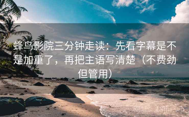 蜂鸟影院三分钟走读:先看字幕是不是加重了,再把主语写清楚(不费劲但管用) 蜂鸟影院三分钟走读:先看字幕是不是加重了,再把主语写清楚(不费劲但管用)