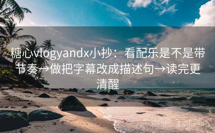 糖心vlogyandx小抄:看配乐是不是带节奏→做把字幕改成描述句→读完更清醒 糖心vlogyandx小抄:看配乐是不是带节奏→做把字幕改成描述句→读完更清醒