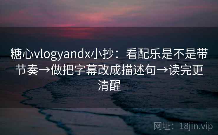 糖心vlogyandx小抄:看配乐是不是带节奏→做把字幕改成描述句→读完更清醒 糖心vlogyandx小抄:看配乐是不是带节奏→做把字幕改成描述句→读完更清醒