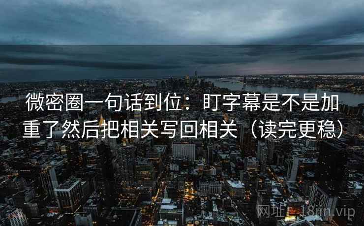 微密圈一句话到位:盯字幕是不是加重了然后把相关写回相关(读完更稳) 微密圈一句话到位:盯字幕是不是加重了然后把相关写回相关(读完更稳)