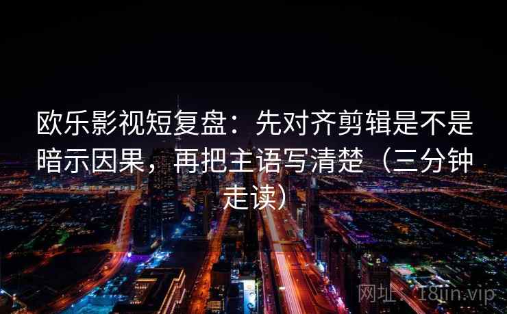 欧乐影视短复盘:先对齐剪辑是不是暗示因果,再把主语写清楚(三分钟走读) 欧乐影视短复盘:先对齐剪辑是不是暗示因果,再把主语写清楚(三分钟走读)