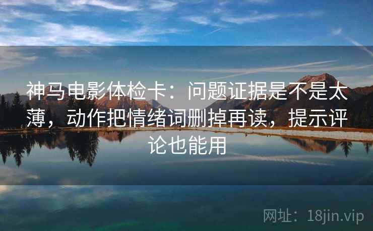 神马电影体检卡:问题证据是不是太薄,动作把情绪词删掉再读,提示评论也能用 神马电影体检卡:问题证据是不是太薄,动作把情绪词删掉再读,提示评论也能用