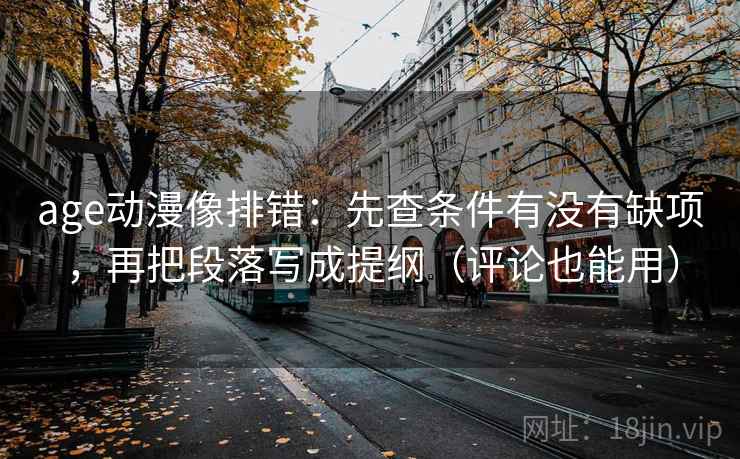 age动漫像排错:先查条件有没有缺项,再把段落写成提纲(评论也能用) age动漫像排错:先查条件有没有缺项,再把段落写成提纲(评论也能用)