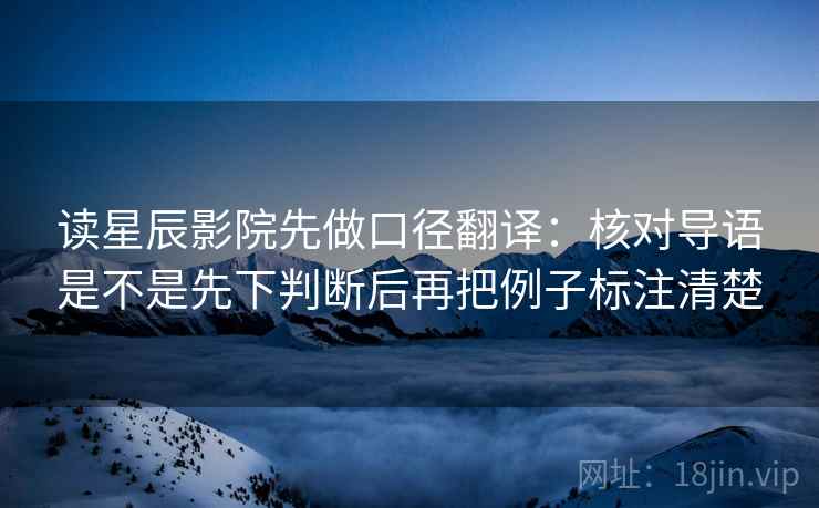 读星辰影院先做口径翻译：核对导语是不是先下判断后再把例子标注清楚