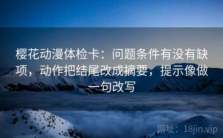 樱花动漫体检卡：问题条件有没有缺项，动作把结尾改成摘要，提示像做一句改写