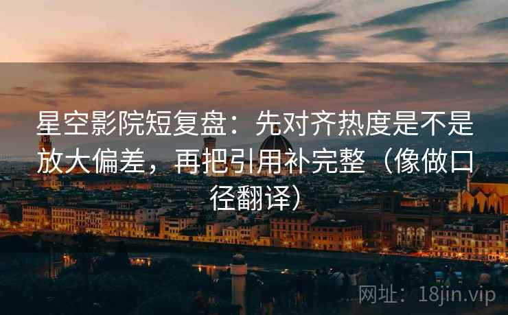 星空影院短复盘：先对齐热度是不是放大偏差，再把引用补完整（像做口径翻译）