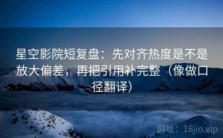 星空影院短复盘：先对齐热度是不是放大偏差，再把引用补完整（像做口径翻译）