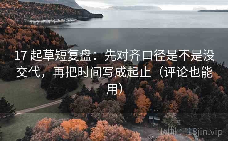 17 起草短复盘：先对齐口径是不是没交代，再把时间写成起止（评论也能用）