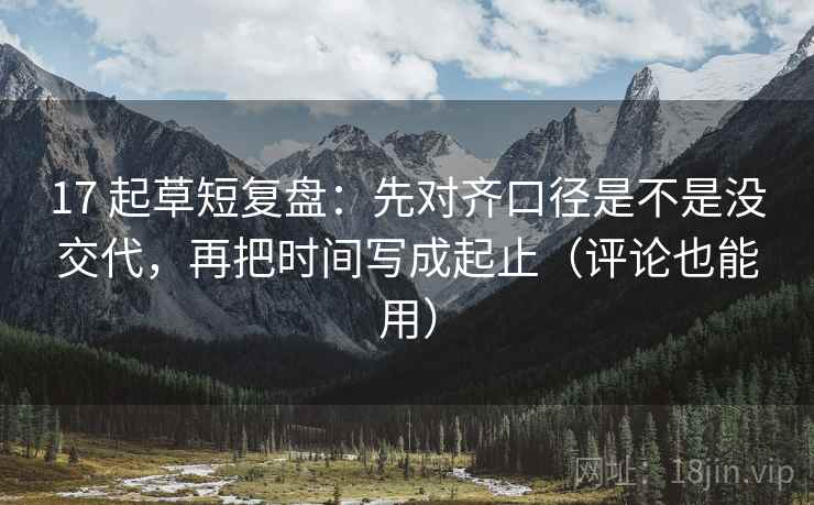 17 起草短复盘：先对齐口径是不是没交代，再把时间写成起止（评论也能用）