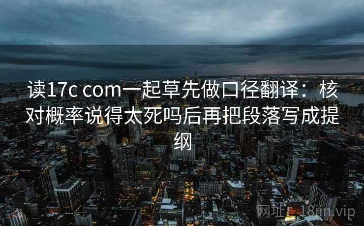 读17c com一起草先做口径翻译：核对概率说得太死吗后再把段落写成提纲