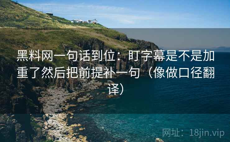 黑料网一句话到位：盯字幕是不是加重了然后把前提补一句（像做口径翻译）