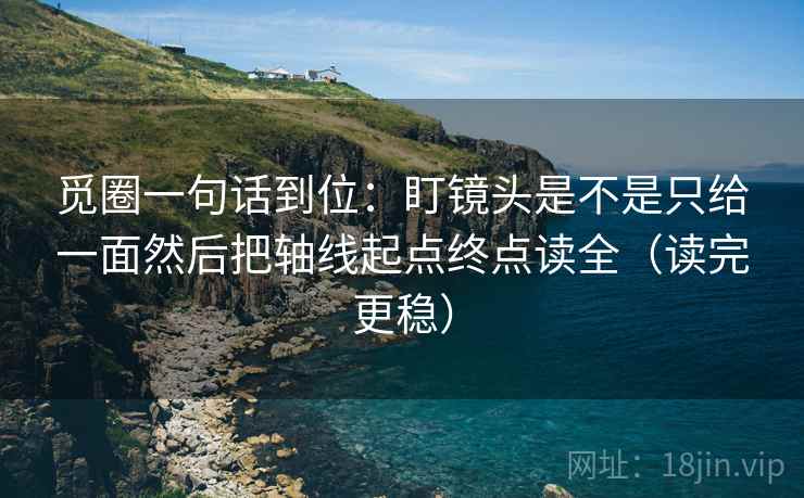 觅圈一句话到位：盯镜头是不是只给一面然后把轴线起点终点读全（读完更稳）