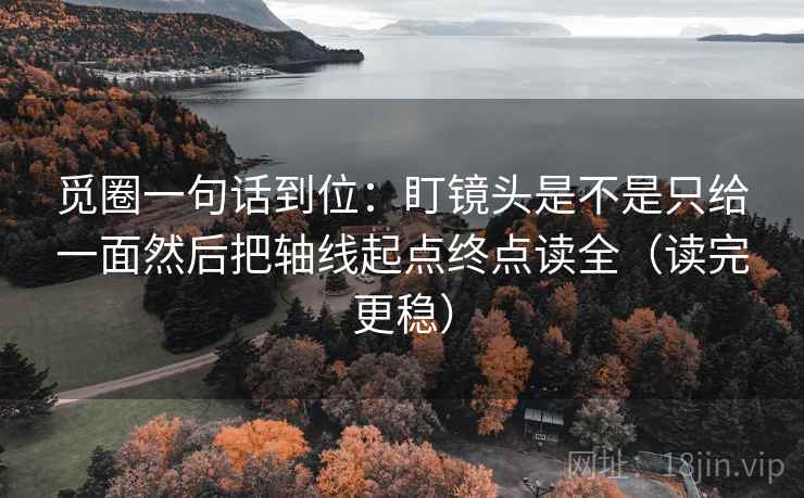 觅圈一句话到位：盯镜头是不是只给一面然后把轴线起点终点读全（读完更稳）