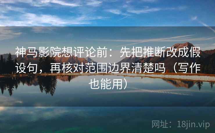 神马影院想评论前：先把推断改成假设句，再核对范围边界清楚吗（写作也能用）