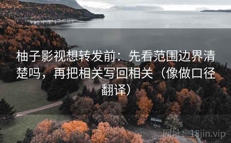 柚子影视想转发前:先看范围边界清楚吗,再把相关写回相关(像做口径翻译) 柚子影视想转发前:先看范围边界清楚吗,再把相关写回相关(像做口径翻译)