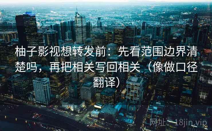 柚子影视想转发前:先看范围边界清楚吗,再把相关写回相关(像做口径翻译) 柚子影视想转发前:先看范围边界清楚吗,再把相关写回相关(像做口径翻译)