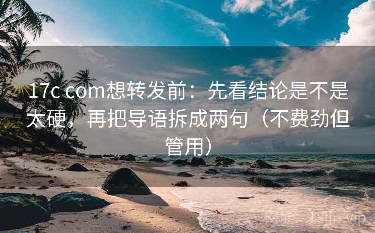 17c com想转发前：先看结论是不是太硬，再把导语拆成两句（不费劲但管用）
