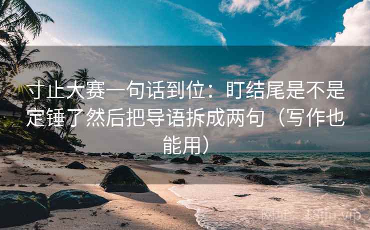 寸止大赛一句话到位：盯结尾是不是定锤了然后把导语拆成两句（写作也能用）