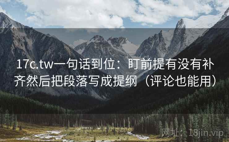 17c.tw一句话到位：盯前提有没有补齐然后把段落写成提纲（评论也能用）