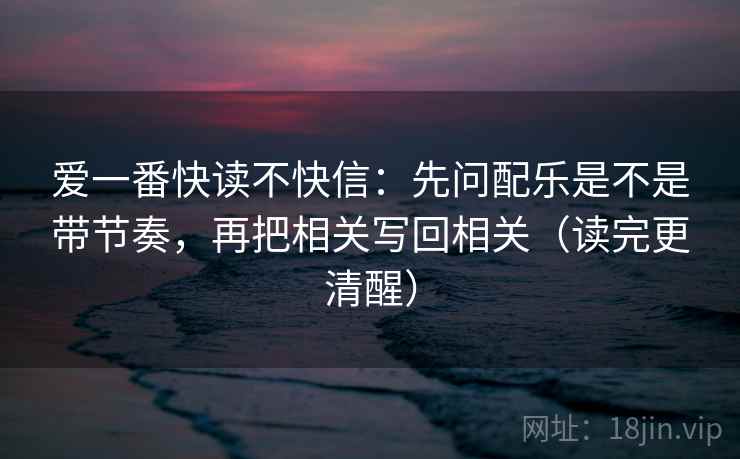 爱一番快读不快信：先问配乐是不是带节奏，再把相关写回相关（读完更清醒）