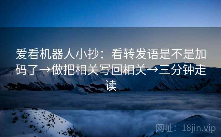 爱看机器人小抄：看转发语是不是加码了→做把相关写回相关→三分钟走读