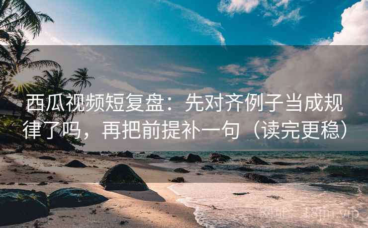 西瓜视频短复盘:先对齐例子当成规律了吗,再把前提补一句(读完更稳) 西瓜视频短复盘:先对齐例子当成规律了吗,再把前提补一句(读完更稳)