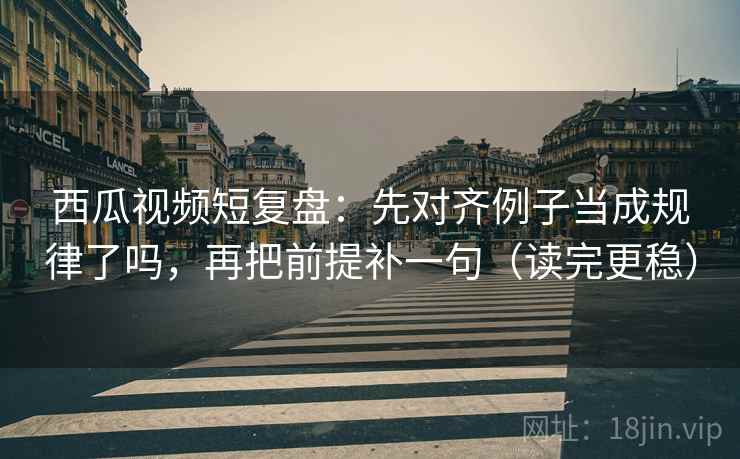 西瓜视频短复盘:先对齐例子当成规律了吗,再把前提补一句(读完更稳) 西瓜视频短复盘:先对齐例子当成规律了吗,再把前提补一句(读完更稳)