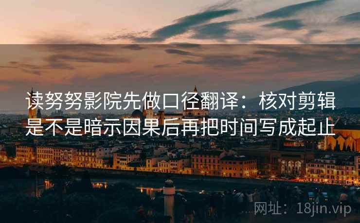 读努努影院先做口径翻译：核对剪辑是不是暗示因果后再把时间写成起止