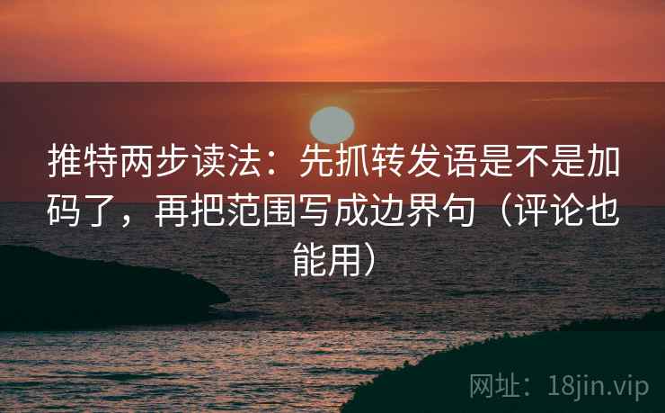 推特两步读法：先抓转发语是不是加码了，再把范围写成边界句（评论也能用）
