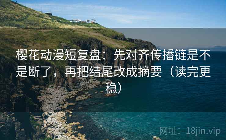樱花动漫短复盘：先对齐传播链是不是断了，再把结尾改成摘要（读完更稳）