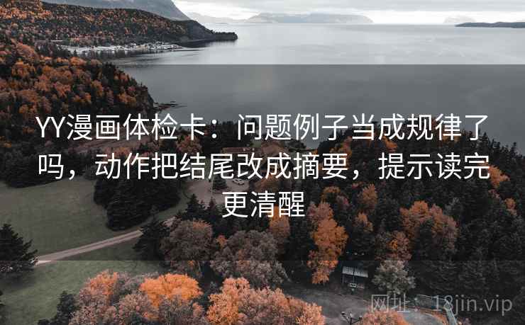 YY漫画体检卡：问题例子当成规律了吗，动作把结尾改成摘要，提示读完更清醒