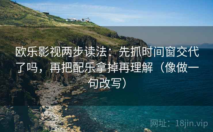 欧乐影视两步读法：先抓时间窗交代了吗，再把配乐拿掉再理解（像做一句改写）
