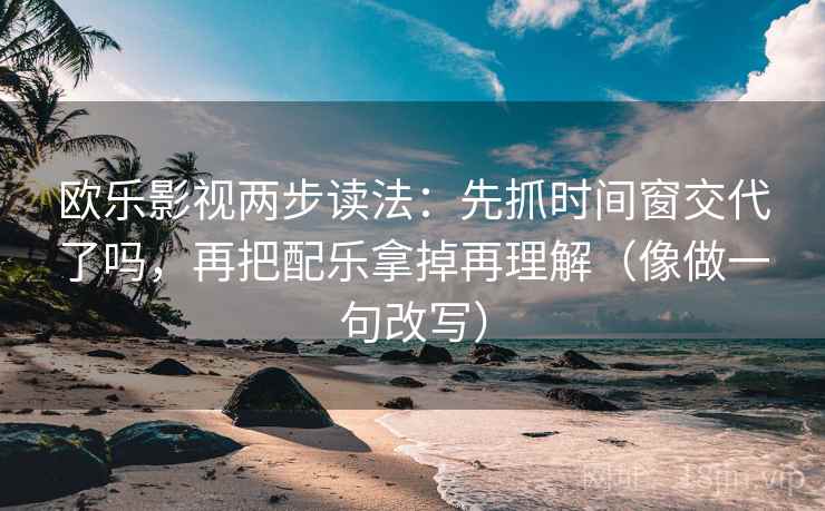 欧乐影视两步读法：先抓时间窗交代了吗，再把配乐拿掉再理解（像做一句改写）