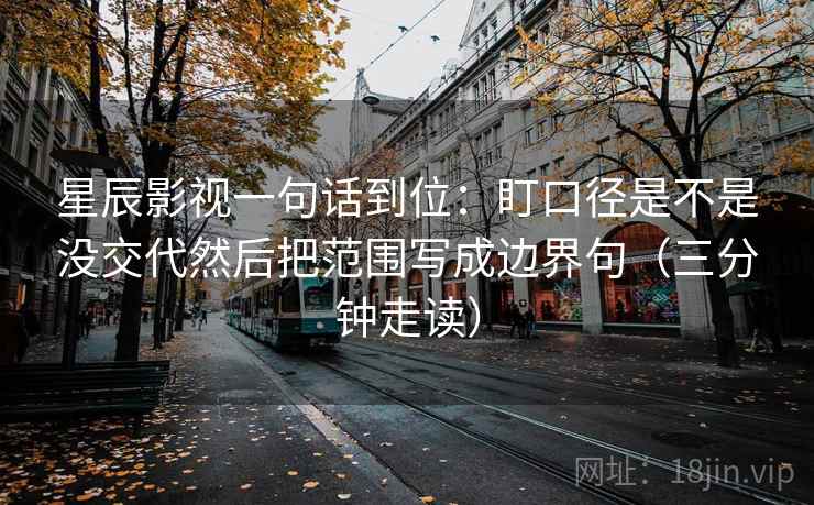 星辰影视一句话到位：盯口径是不是没交代然后把范围写成边界句（三分钟走读）