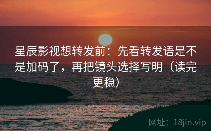 星辰影视想转发前:先看转发语是不是加码了,再把镜头选择写明(读完更稳) 星辰影视想转发前:先看转发语是不是加码了,再把镜头选择写明(读完更稳)