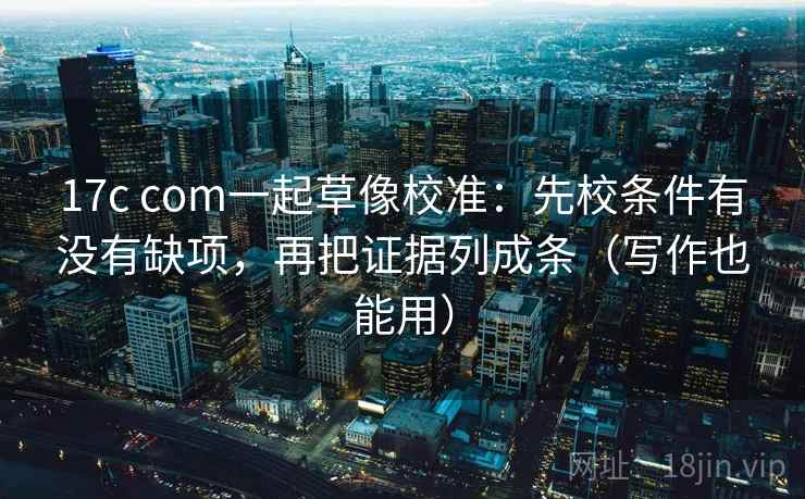 17c com一起草像校准：先校条件有没有缺项，再把证据列成条（写作也能用）