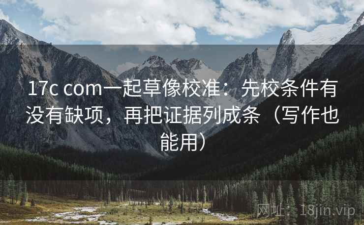 17c com一起草像校准：先校条件有没有缺项，再把证据列成条（写作也能用）