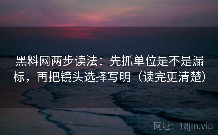 黑料网两步读法：先抓单位是不是漏标，再把镜头选择写明（读完更清楚）