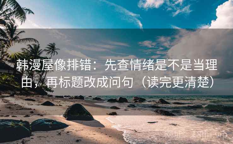 韩漫屋像排错：先查情绪是不是当理由，再标题改成问句（读完更清楚）